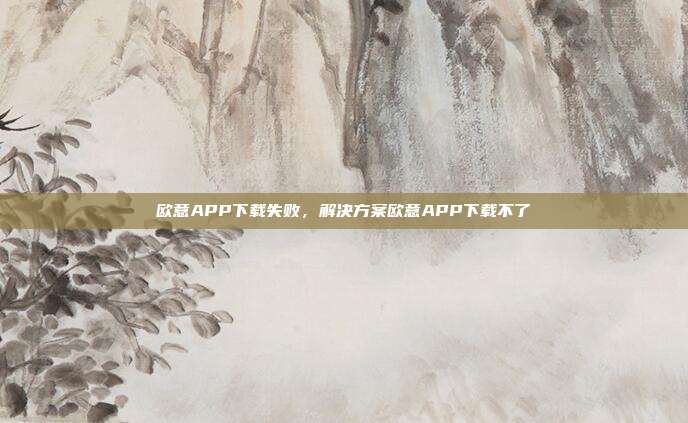 欧意APP下载失败，解决方案欧意APP下载不了