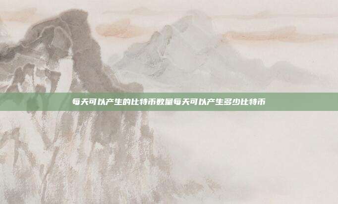 每天可以产生的比特币数量每天可以产生多少比特币