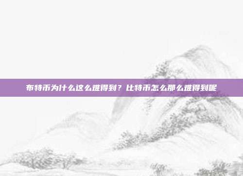 布特币为什么这么难得到？比特币怎么那么难得到呢