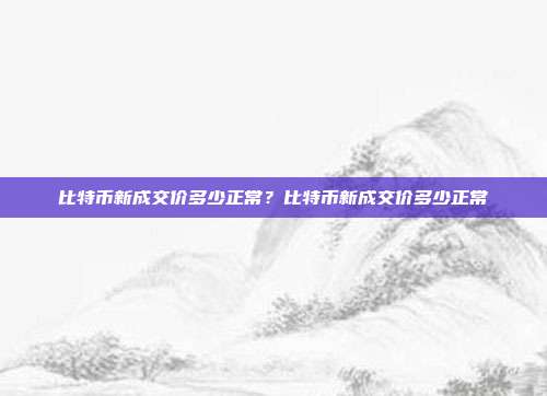 比特币新成交价多少正常？比特币新成交价多少正常