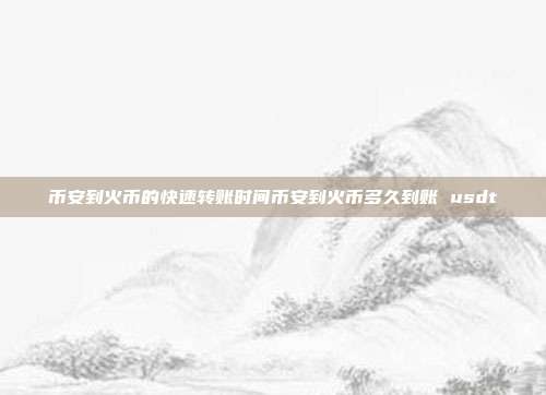 币安到火币的快速转账时间币安到火币多久到账 usdt