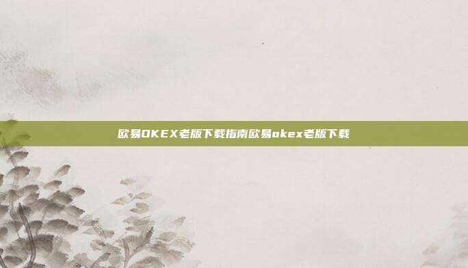 欧易OKEX老版下载指南欧易okex老版下载