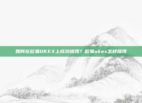 如何在欧易OKEX上成功提现？欧易okex怎样提现