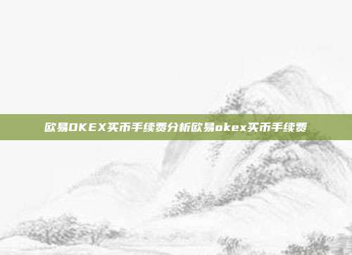 欧易OKEX买币手续费分析欧易okex买币手续费