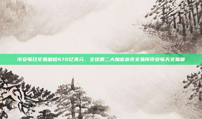 币安每日交易量超470亿美元，全球第二大加密货币交易所币安每天交易量