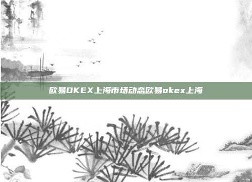 欧易OKEX上海市场动态欧易okex上海