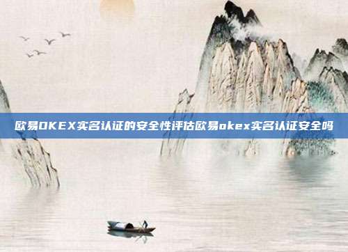 欧易OKEX实名认证的安全性评估欧易okex实名认证安全吗