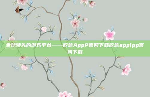 全球领先的游戏平台——欧意AppP官网下载欧意applpp官网下载