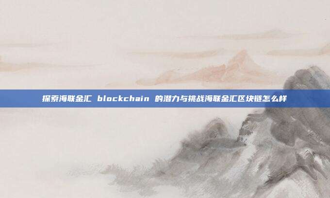 探索海联金汇 blockchain 的潜力与挑战海联金汇区块链怎么样