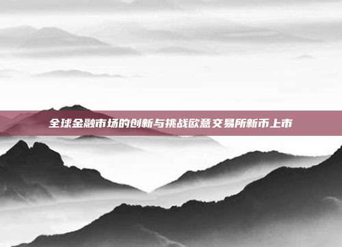 全球金融市场的创新与挑战欧意交易所新币上市