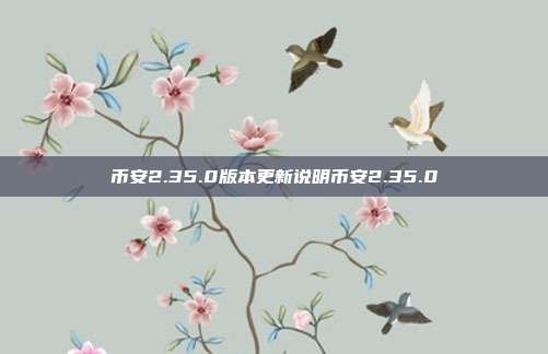 币安2.35.0版本更新说明币安2.35.0