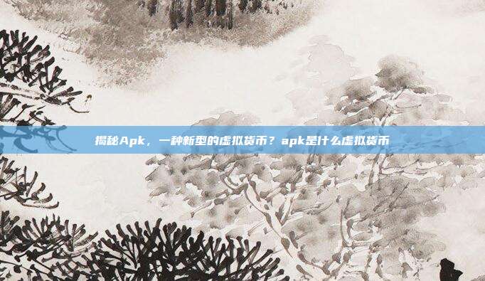 揭秘Apk，一种新型的虚拟货币？apk是什么虚拟货币