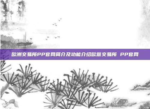 欧洲交易所PP官网简介及功能介绍欧意交易所 PP官网