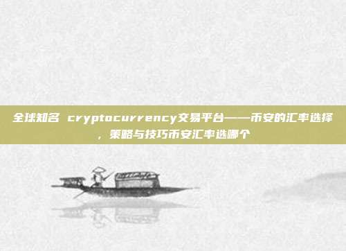 全球知名 cryptocurrency交易平台——币安的汇率选择，策略与技巧币安汇率选哪个