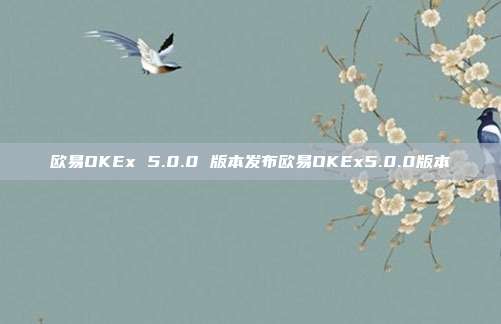 欧易OKEx 5.0.0 版本发布欧易OKEx5.0.0版本