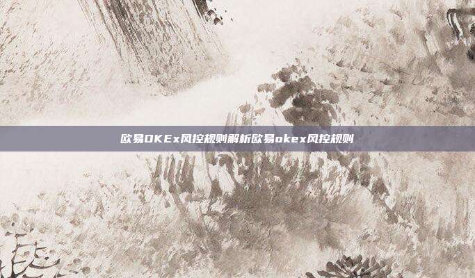 欧易OKEx风控规则解析欧易okex风控规则