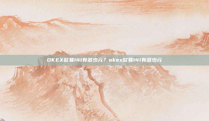 OKEX欧易141有多少元？okex欧易141有多少元