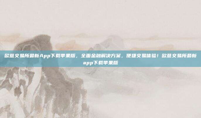 欧意交易所最新App下载苹果版，全面金融解决方案，便捷交易体验！欧意交易所最新app下载苹果版