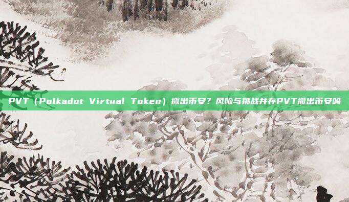 PVT（Polkadot Virtual Token）撤出币安？风险与挑战并存PVT撤出币安吗