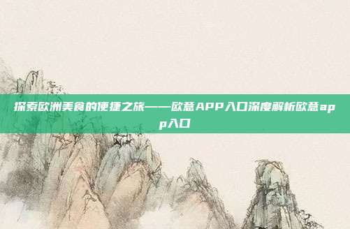 探索欧洲美食的便捷之旅——欧意APP入口深度解析欧意app入口