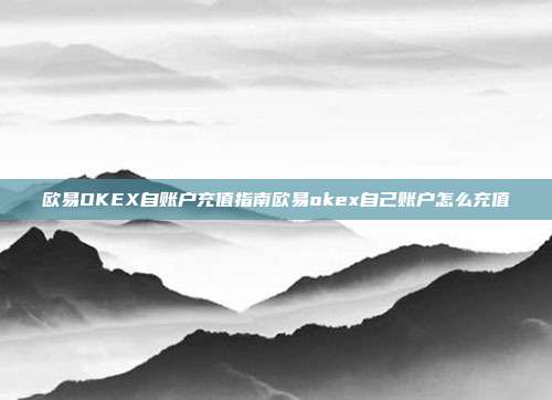 欧易OKEX自账户充值指南欧易okex自己账户怎么充值