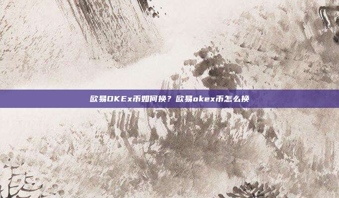 欧易OKEx币如何换？欧易okex币怎么换