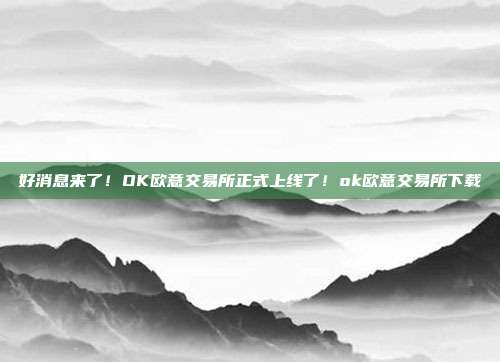 好消息来了！OK欧意交易所正式上线了！ok欧意交易所下载